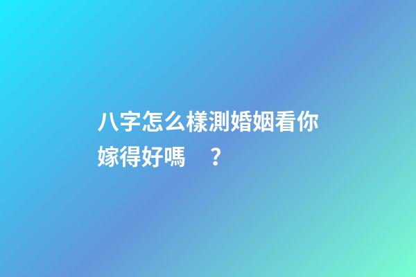 八字怎么樣測婚姻看你嫁得好嗎？